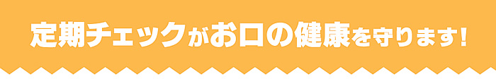 定期チェックがお口の健康を守ります！