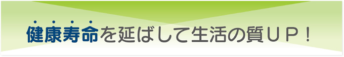 健康寿命を延ばして生活の質UP！