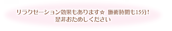 リラクゼーション効果もあります。施術時間も15分！是非おためしください